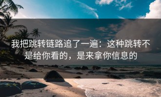我把跳转链路追了一遍：这种跳转不是给你看的，是来拿你信息的