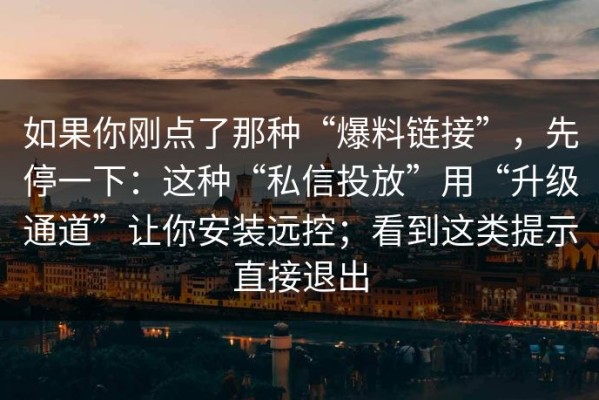 如果你刚点了那种“爆料链接”，先停一下：这种“私信投放”用“升级通道”让你安装远控；看到这类提示直接退出