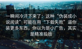 一瞬间冷汗下来了：这种“伪装成小说阅读”可能在用“下载失败”逼你装更多东西，你以为是小广告，其实是精准投放