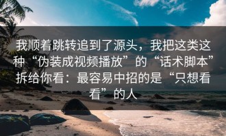 我顺着跳转追到了源头，我把这类这种“伪装成视频播放”的“话术脚本”拆给你看：最容易中招的是“只想看看”的人