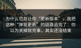 为什么它总让你“更新版本”，我把这种“弹窗更新”的链路追完了：你以为关掉就完事，其实还没结束