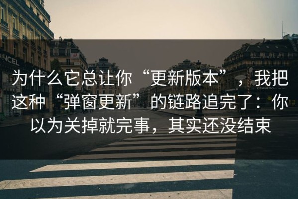 为什么它总让你“更新版本”，我把这种“弹窗更新”的链路追完了：你以为关掉就完事，其实还没结束