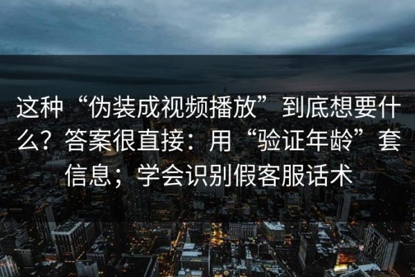 这种“伪装成视频播放”到底想要什么？答案很直接：用“验证年龄”套信息；学会识别假客服话术