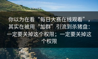 你以为在看“每日大赛在线观看”，其实在被用“加群”引流到杀猪盘：一定要关掉这个权限；一定要关掉这个权限