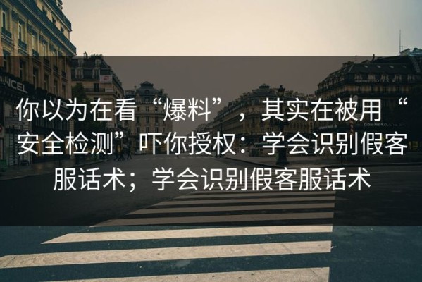 你以为在看“爆料”，其实在被用“安全检测”吓你授权：学会识别假客服话术；学会识别假客服话术