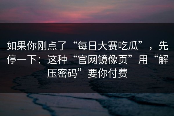 如果你刚点了“每日大赛吃瓜”，先停一下：这种“官网镜像页”用“解压密码”要你付费