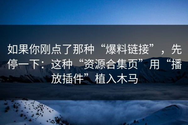 如果你刚点了那种“爆料链接”，先停一下：这种“资源合集页”用“播放插件”植入木马