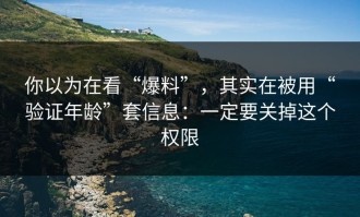 你以为在看“爆料”，其实在被用“验证年龄”套信息：一定要关掉这个权限