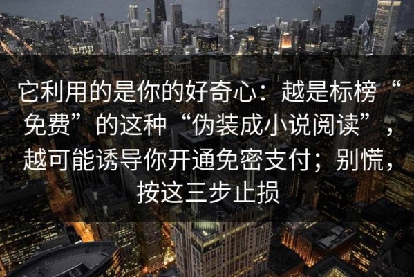 它利用的是你的好奇心：越是标榜“免费”的这种“伪装成小说阅读”，越可能诱导你开通免密支付；别慌，按这三步止损