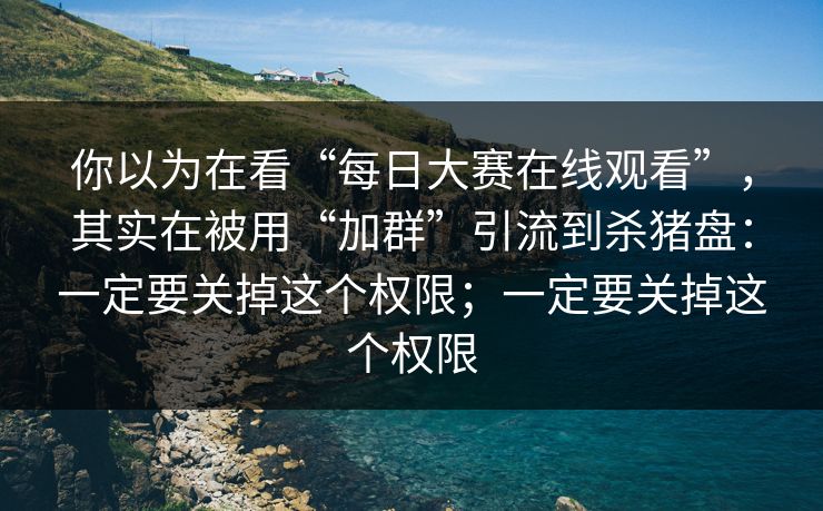 你以为在看“每日大赛在线观看”,其实在被用“加群”引流到杀猪盘:一定要关掉这个权限;一定要关掉这个权限 你以为在看“每日大赛在线观看”,其实在被用“加群”引流到杀猪盘:一定要关掉这个权限;一定要关掉这个权限