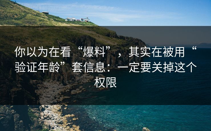 你以为在看“爆料”,其实在被用“验证年龄”套信息:一定要关掉这个权限 你以为在看“爆料”,其实在被用“验证年龄”套信息:一定要关掉这个权限