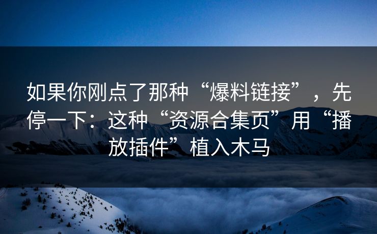 如果你刚点了那种“爆料链接”，先停一下：这种“资源合集页”用“播放插件”植入木马