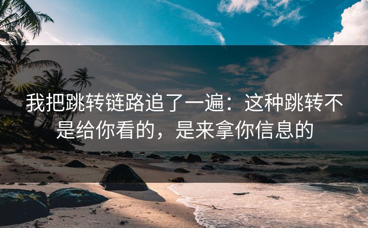 我把跳转链路追了一遍:这种跳转不是给你看的,是来拿你信息的 我把跳转链路追了一遍:这种跳转不是给你看的,是来拿你信息的