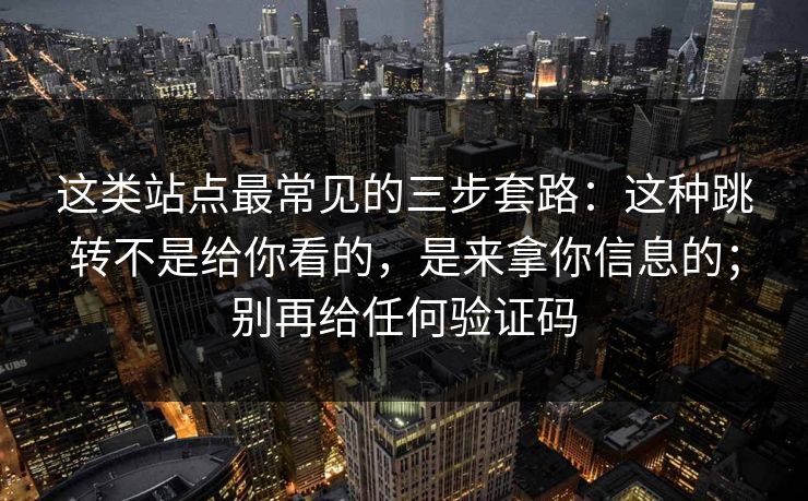 这类站点最常见的三步套路：这种跳转不是给你看的，是来拿你信息的；别再给任何验证码