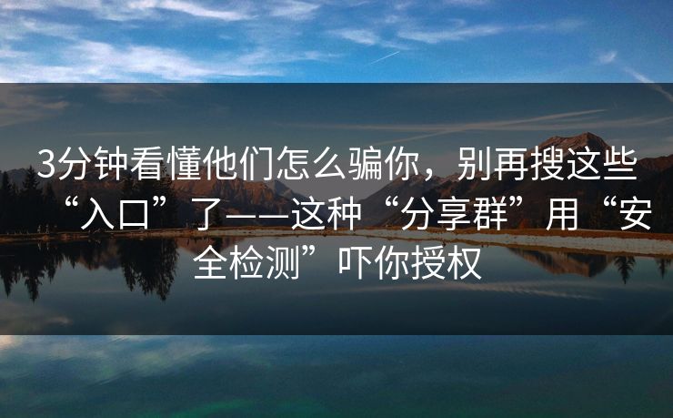 3分钟看懂他们怎么骗你，别再搜这些“入口”了——这种“分享群”用“安全检测”吓你授权