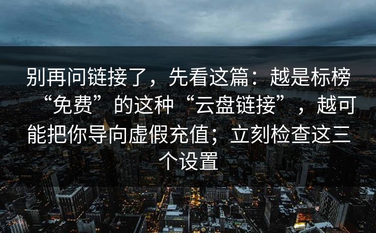 别再问链接了,先看这篇:越是标榜“免费”的这种“云盘链接”,越可能把你导向虚假充值;立刻检查这三个设置 别再问链接了,先看这篇:越是标榜“免费”的这种“云盘链接”,越可能把你导向虚假充值;立刻检查这三个设置