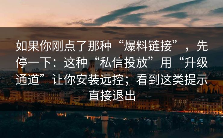 如果你刚点了那种“爆料链接”,先停一下:这种“私信投放”用“升级通道”让你安装远控;看到这类提示直接退出 如果你刚点了那种“爆料链接”,先停一下:这种“私信投放”用“升级通道”让你安装远控;看到这类提示直接退出