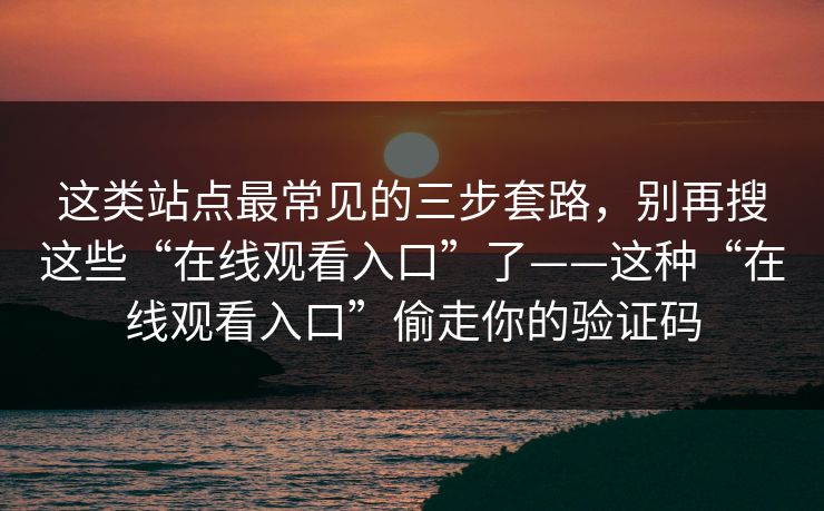 这类站点最常见的三步套路，别再搜这些“在线观看入口”了——这种“在线观看入口”偷走你的验证码