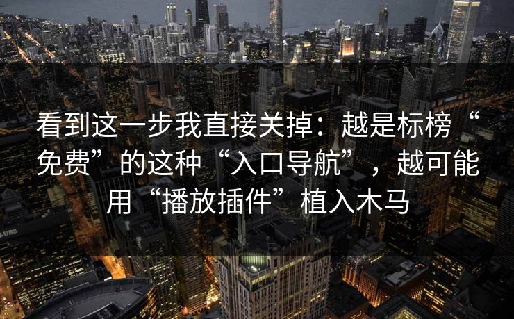 看到这一步我直接关掉:越是标榜“免费”的这种“入口导航”,越可能用“播放插件”植入木马 看到这一步我直接关掉:越是标榜“免费”的这种“入口导航”,越可能用“播放插件”植入木马