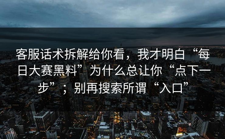 客服话术拆解给你看,我才明白“每日大赛黑料”为什么总让你“点下一步”;别再搜索所谓“入口” 客服话术拆解给你看,我才明白“每日大赛黑料”为什么总让你“点下一步”;别再搜索所谓“入口”